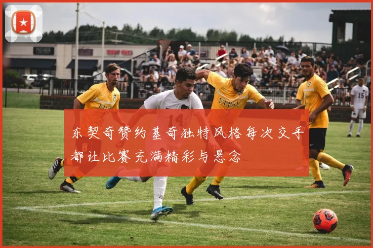 东契奇赞约基奇独特风格每次交手都让比赛充满精彩与悬念