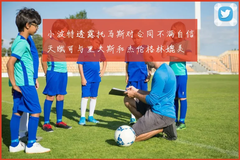小波特透露托马斯对合同不满自信天赋可与里夫斯和杰伦格林媲美