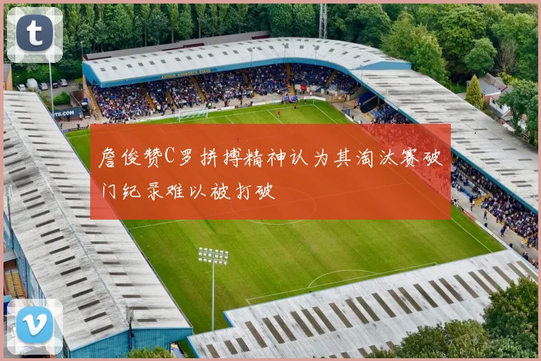 詹俊赞C罗拼搏精神认为其淘汰赛破门纪录难以被打破