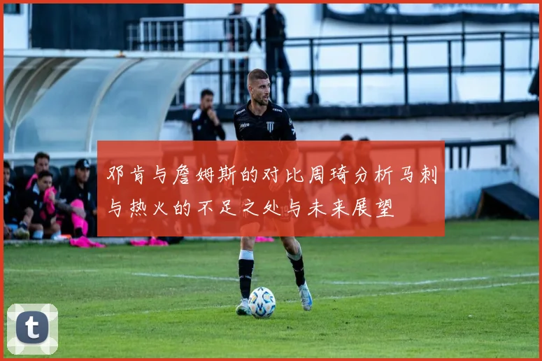 邓肯与詹姆斯的对比周琦分析马刺与热火的不足之处与未来展望