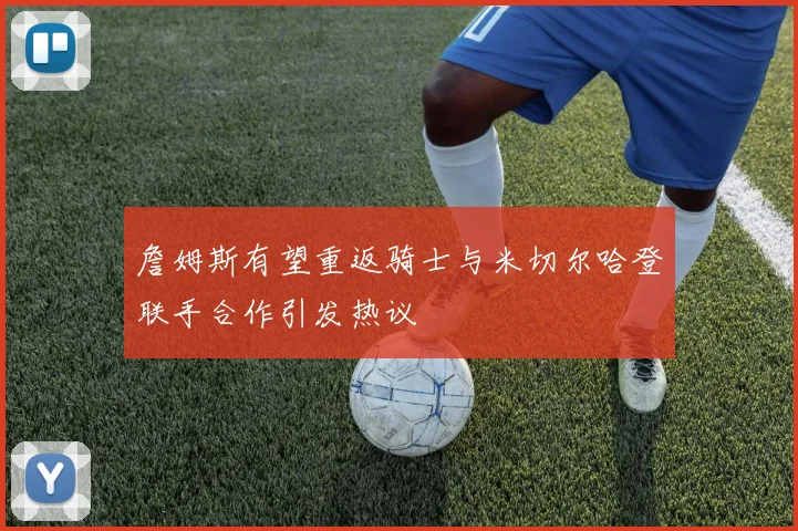 詹姆斯有望重返骑士与米切尔哈登联手合作引发热议