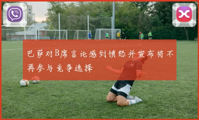 巴萨对B席言论感到愤怒并宣布将不再参与竞争选择