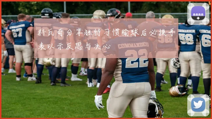 科瓦奇分享独特习惯输球后必换手表以示反思与决心