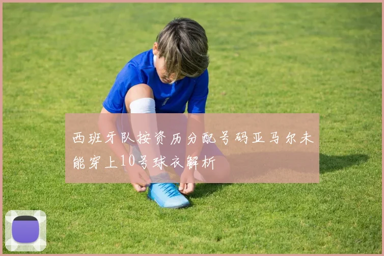 西班牙队按资历分配号码亚马尔未能穿上10号球衣解析