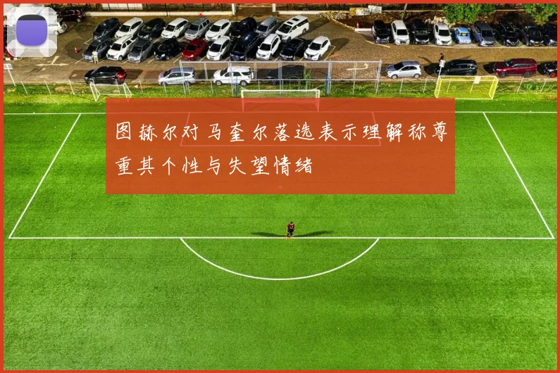 图赫尔对马奎尔落选表示理解称尊重其个性与失望情绪