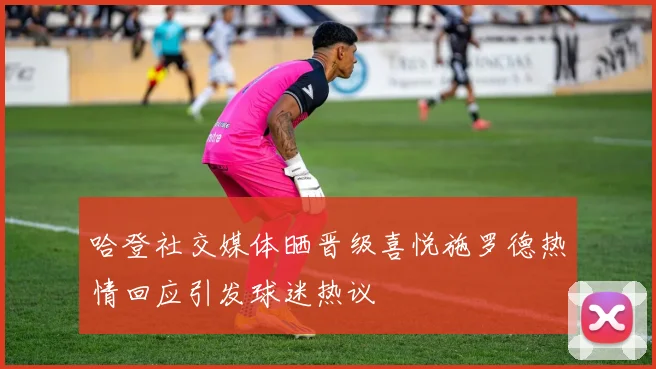 哈登社交媒体晒晋级喜悦施罗德热情回应引发球迷热议