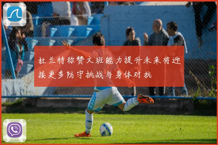 杜兰特称赞文班能力提升未来将迎接更多防守挑战与身体对抗