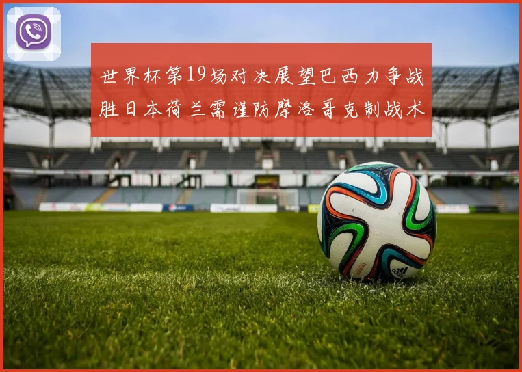 世界杯第19场对决展望巴西力争战胜日本荷兰需谨防摩洛哥克制战术