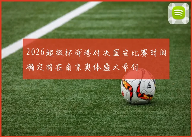 2026超级杯海港对决国安比赛时间确定将在南京奥体盛大举行