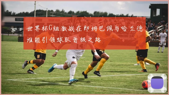 世界杯G组激战在即姆巴佩与哈兰德谁能引领球队晋级之路