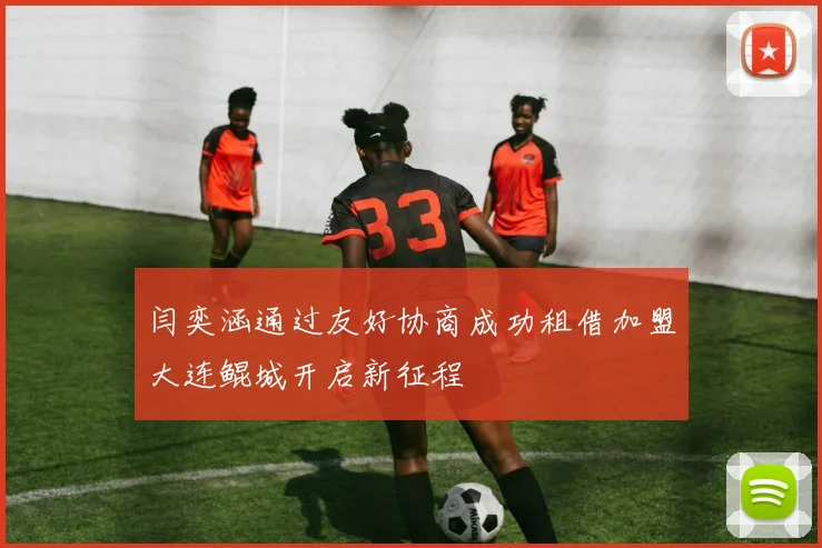 闫奕涵通过友好协商成功租借加盟大连鲲城开启新征程