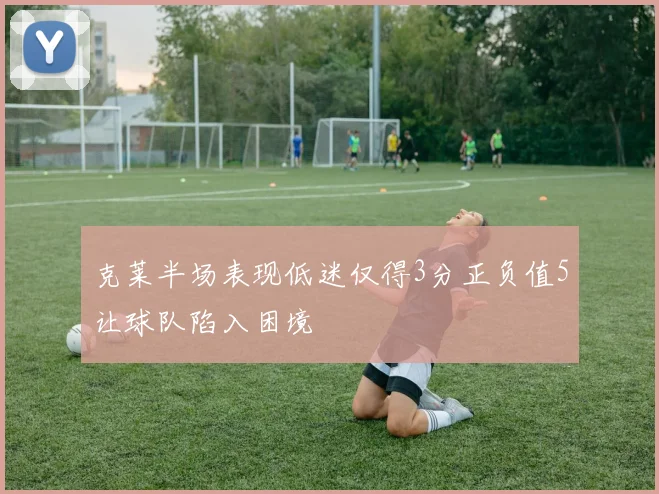 克莱半场表现低迷仅得3分正负值5让球队陷入困境
