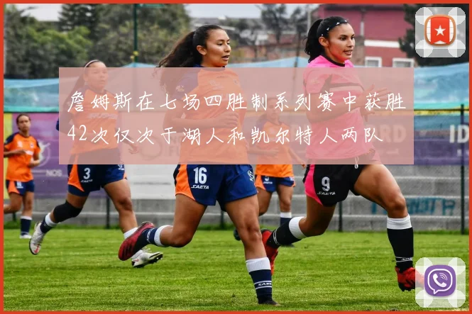 詹姆斯在七场四胜制系列赛中获胜42次仅次于湖人和凯尔特人两队