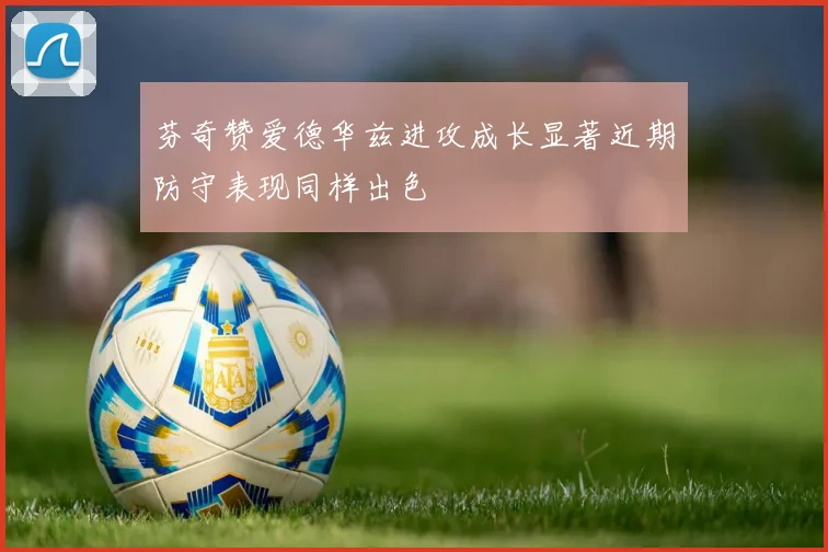 芬奇赞爱德华兹进攻成长显著近期防守表现同样出色