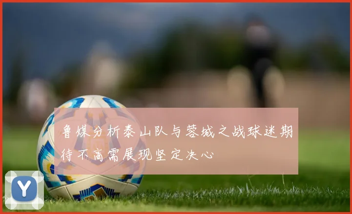 鲁媒分析泰山队与蓉城之战球迷期待不高需展现坚定决心