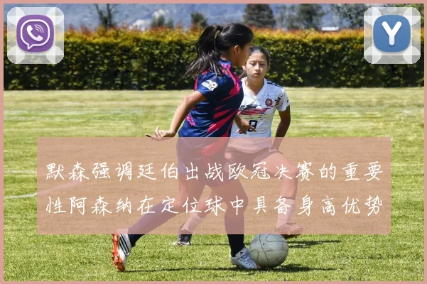 默森强调廷伯出战欧冠决赛的重要性阿森纳在定位球中具备身高优势