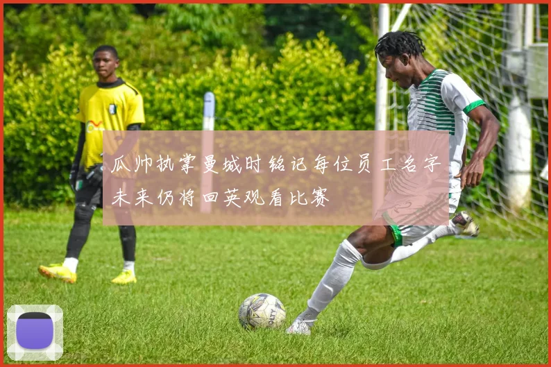 瓜帅执掌曼城时铭记每位员工名字未来仍将回英观看比赛
