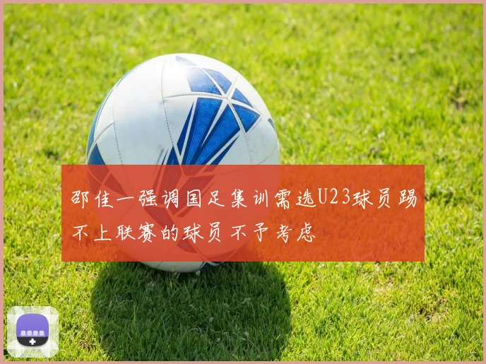 邵佳一强调国足集训需选U23球员踢不上联赛的球员不予考虑