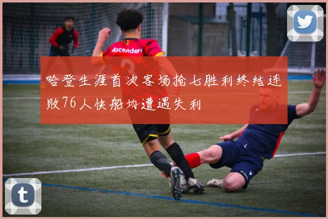 哈登生涯首次客场抢七胜利终结连败76人快船均遭遇失利