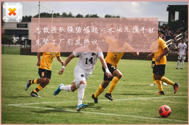 总裁团队强势崛起六大状元携手杜克梦工厂引发热议