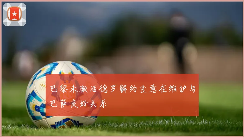 巴黎未激活德罗解约金意在维护与巴萨良好关系