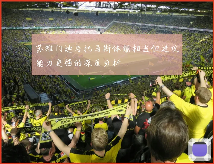 苏维门迪与托马斯体能相当但进攻能力更强的深度分析