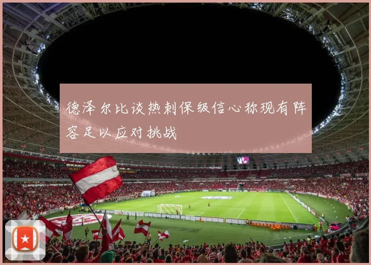 德泽尔比谈热刺保级信心称现有阵容足以应对挑战