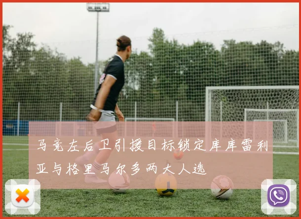 马竞左后卫引援目标锁定库库雷利亚与格里马尔多两大人选