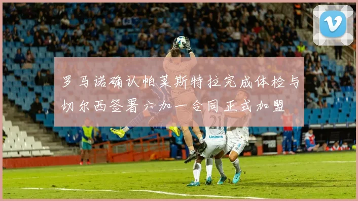 罗马诺确认帕莱斯特拉完成体检与切尔西签署六加一合同正式加盟