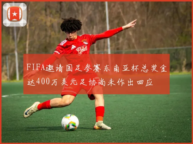 FIFA邀请国足参赛东南亚杯总奖金达400万美元足协尚未作出回应