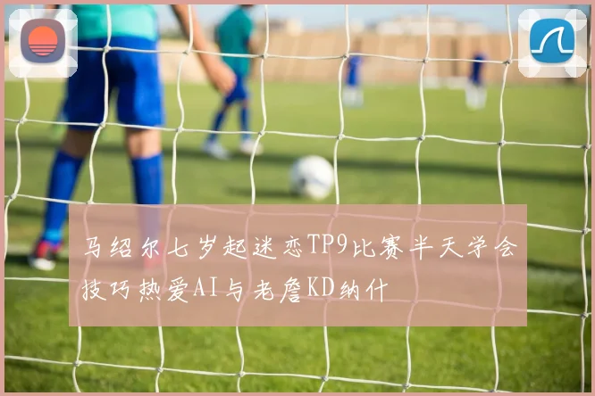 马绍尔七岁起迷恋TP9比赛半天学会技巧热爱AI与老詹KD纳什